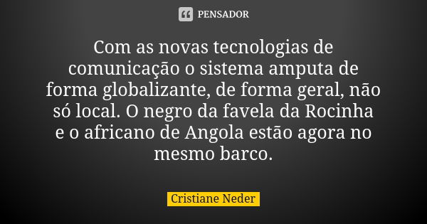 Com as novas tecnologias de comunicação o sistema amputa de forma globalizante, de forma geral, não só local. O negro da favela da Rocinha e o africano de Angol... Frase de Cristiane Neder.