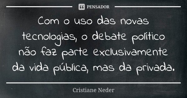 Com o uso das novas tecnologias, o debate político não faz parte exclusivamente da vida pública, mas da privada.... Frase de Cristiane Neder.