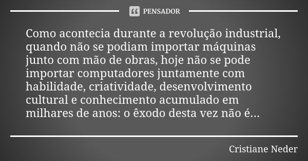 Como acontecia durante a revolução industrial, quando não se podiam importar máquinas junto com mão de obras, hoje não se pode importar computadores juntamente ... Frase de Cristiane Neder.