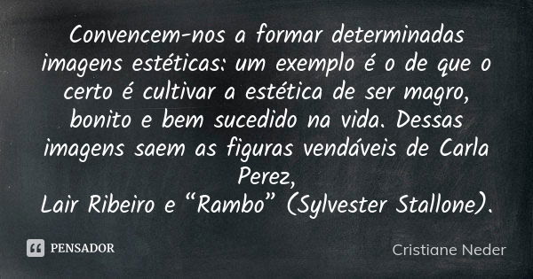 Convencem-nos a formar determinadas imagens estéticas: um exemplo é o de que o certo é cultivar a estética de ser magro, bonito e bem sucedido na vida. Dessas i... Frase de Cristiane Neder.