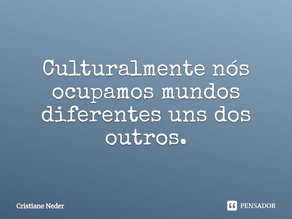 ⁠Culturalmente nós ocupamos mundos diferentes uns dos outros.... Frase de Cristiane Neder.