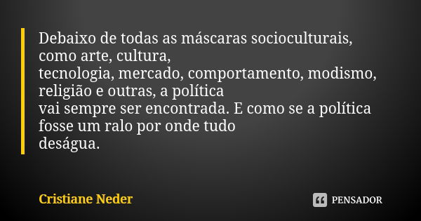 Debaixo de todas as máscaras socioculturais, como arte, cultura, tecnologia, mercado, comportamento, modismo, religião e outras, a política vai sempre ser encon... Frase de Cristiane Neder.