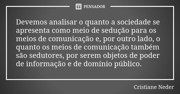 Devemos analisar o quanto a sociedade se apresenta como meio de sedução para os meios de comunicação e, por outro lado, o quanto os meios de comunicação também ... Frase de Cristiane Neder.