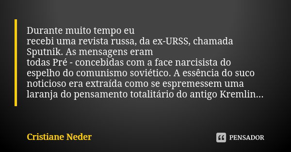 Durante muito tempo eu recebi uma revista russa, da ex-URSS, chamada Sputnik. As mensagens eram todas Pré - concebidas com a face narcisista do espelho do comun... Frase de Cristiane Neder.