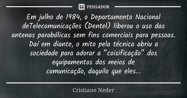 Em julho de 1984, o Departamento Nacional deTelecomunicações (Dentel) liberou o uso das antenas parabólicas sem fins comerciais para pessoas. Daí em diante, o m... Frase de Cristiane Neder.