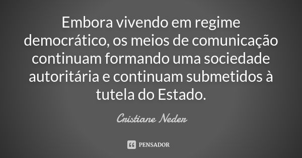 Embora vivendo em regime democrático, os meios de comunicação continuam formando uma sociedade autoritária e continuam submetidos à tutela do Estado.... Frase de Cristiane Neder.