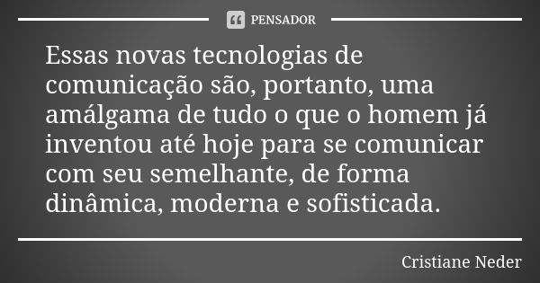 Essas novas tecnologias de comunicação são, portanto, uma amálgama de tudo o que o homem já inventou até hoje para se comunicar com seu semelhante, de forma din... Frase de Cristiane Neder.