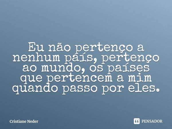 ⁠Eu não pertenço a nenhum país, pertenço ao mundo, os países que pertencem a mim quando passo por eles.... Frase de Cristiane Neder.