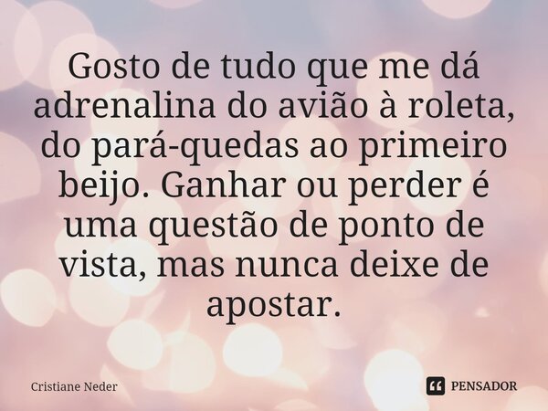 ⁠Gosto de tudo que me dá adrenalina do avião à roleta, do pará-quedas ao primeiro beijo. Ganhar ou perder é uma questão de ponto de vista, mas nunca deixe de ap... Frase de Cristiane Neder.