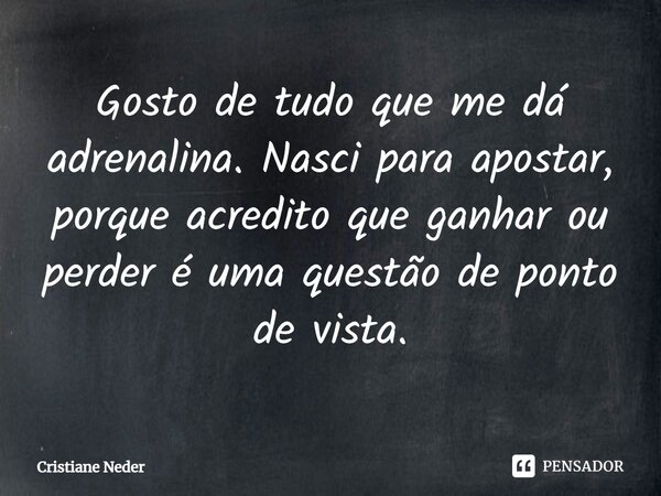 ⁠Gosto de tudo que me dá adrenalina. Nasci para apostar, porque acredito que ganhar ou perder é uma questão de ponto de vista.... Frase de Cristiane Neder.