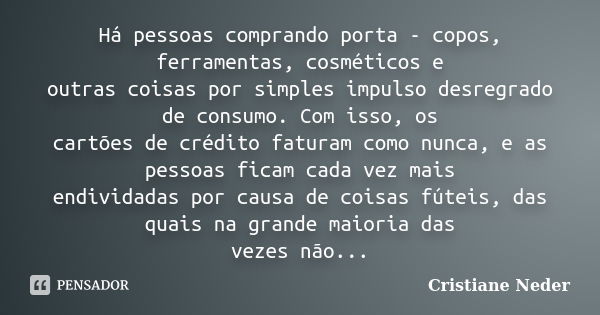 Há pessoas comprando porta - copos, ferramentas, cosméticos e outras coisas por simples impulso desregrado de consumo. Com isso, os cartões de crédito faturam c... Frase de Cristiane Neder.