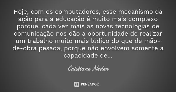 Hoje, com os computadores, esse mecanismo da ação para a educação é muito mais complexo porque, cada vez mais as novas tecnologias de comunicação nos dão a opor... Frase de Cristiane Neder.