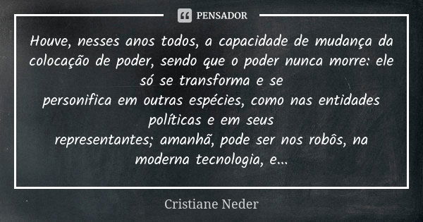 Houve, nesses anos todos, a capacidade de mudança da colocação de poder, sendo que o poder nunca morre: ele só se transforma e se personifica em outras espécies... Frase de Cristiane Neder.