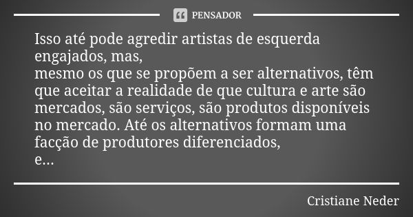 Isso até pode agredir artistas de esquerda engajados, mas, mesmo os que se propõem a ser alternativos, têm que aceitar a realidade de que cultura e arte são mer... Frase de Cristiane Neder.