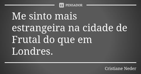 Me sinto mais estrangeira na cidade de Frutal do que em Londres.... Frase de Cristiane Neder..