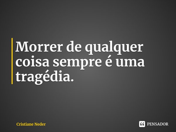 ⁠Morrer de qualquer coisa sempre é uma tragédia.... Frase de Cristiane Neder.