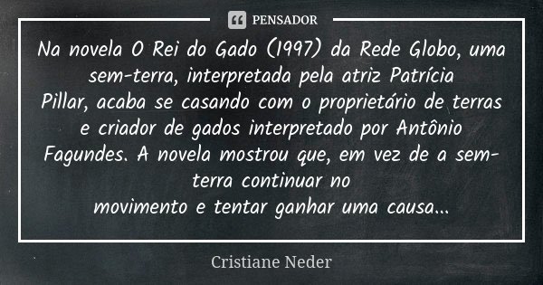 Na novela O Rei do Gado (1997) da Rede Globo, uma sem-terra, interpretada pela atriz Patrícia Pillar, acaba se casando com o proprietário de terras e criador de... Frase de Cristiane Neder.