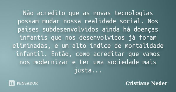 Não acredito que as novas tecnologias possam mudar nossa realidade social. Nos países subdesenvolvidos ainda há doenças infantis que nos desenvolvidos já foram ... Frase de Cristiane Neder.