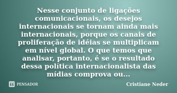 Nesse conjunto de ligações comunicacionais, os desejos internacionais se tornam ainda mais internacionais, porque os canais de proliferação de idéias se multipl... Frase de Cristiane Neder.