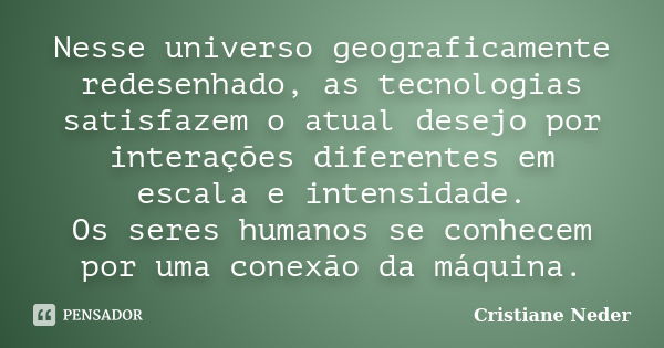 Nesse universo geograficamente redesenhado, as tecnologias satisfazem o atual desejo por interações diferentes em escala e intensidade. Os seres humanos se conh... Frase de Cristiane Neder.