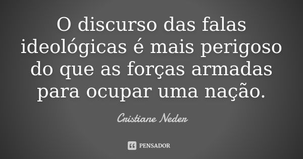 O discurso das falas ideológicas é mais perigoso do que as forças armadas para ocupar uma nação.... Frase de Cristiane Neder.