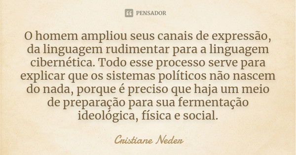 O homem ampliou seus canais de expressão, da linguagem rudimentar para a linguagem cibernética. Todo esse processo serve para explicar que os sistemas políticos... Frase de Cristiane Neder.