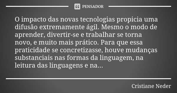 O impacto das novas tecnologias propicia uma difusão extremamente ágil. Mesmo o modo de aprender, divertir-se e trabalhar se torna novo, e muito mais prático. P... Frase de Cristiane Neder.