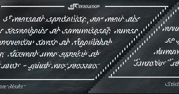 O mercado capitalista, por meio das novas tecnologias de comunicação, nunca se aproveitou tanto da fragilidade humana, fazendo uma espécie de “curativo” de auto... Frase de Cristiane Neder.