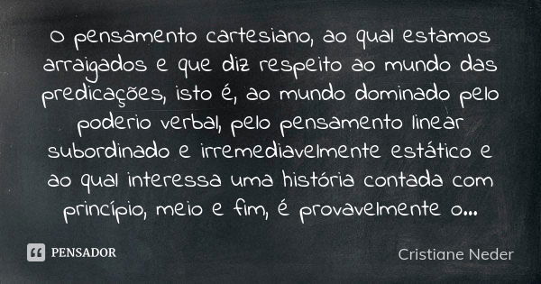 O pensamento cartesiano, ao qual estamos arraigados e que diz respeito ao mundo das predicações, isto é, ao mundo dominado pelo poderio verbal, pelo pensamento ... Frase de Cristiane Neder.