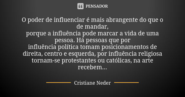 O poder de influenciar é mais abrangente do que o de mandar, porque a influência pode marcar a vida de uma pessoa. Há pessoas que por influência política tomam ... Frase de Cristiane Neder.