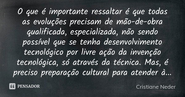 O que é importante ressaltar é que todas as evoluções precisam de mão-de-obra qualificada, especializada, não sendo possível que se tenha desenvolvimento tecnol... Frase de Cristiane Neder..