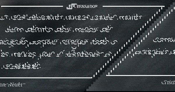 O real absoluto nunca coube muito bem dentro dos meios de comunicação porque renega todo o princípio dos meios, que é fantasiar a realidade.... Frase de Cristiane Neder.
