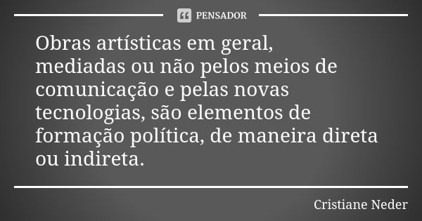 Obras artísticas em geral, mediadas ou não pelos meios de comunicação e pelas novas tecnologias, são elementos de formação política, de maneira direta ou indire... Frase de Cristiane Neder.