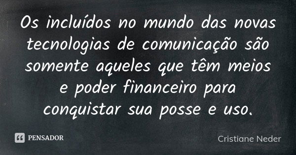 Os incluídos no mundo das novas tecnologias de comunicação são somente aqueles que têm meios e poder financeiro para conquistar sua posse e uso.... Frase de Cristiane Neder..