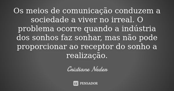 Os meios de comunicação conduzem a sociedade a viver no irreal. O problema ocorre quando a indústria dos sonhos faz sonhar, mas não pode proporcionar ao recepto... Frase de Cristiane Neder.