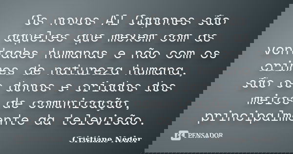 Os novos Al Capones são aqueles que mexem com as vontades humanas e não com os crimes de natureza humana, são os donos e criados dos meios de comunicação, princ... Frase de Cristiane Neder.