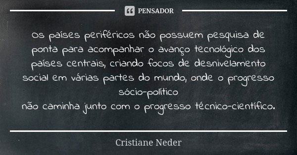 Os países periféricos não possuem pesquisa de ponta para acompanhar o avanço tecnológico dos países centrais, criando focos de desnivelamento social em várias p... Frase de Cristiane Neder..