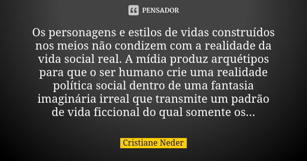 Os personagens e estilos de vidas construídos nos meios não condizem com a realidade da vida social real. A mídia produz arquétipos para que o ser humano crie u... Frase de Cristiane Neder.