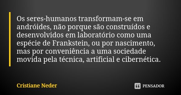 Os seres-humanos transformam-se em andróides, não porque são construídos e desenvolvidos em laboratório como uma espécie de Frankstein, ou por nascimento, mas p... Frase de Cristiane Neder..