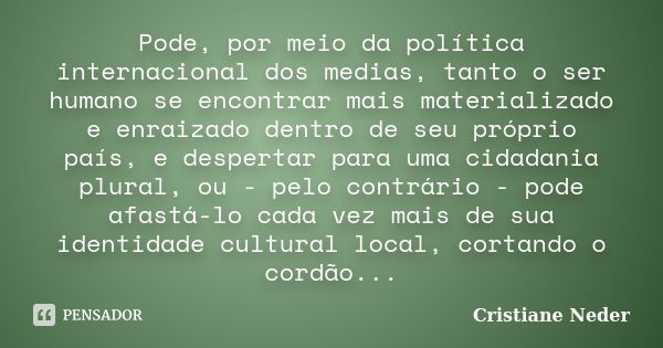 Pode, por meio da política internacional dos medias, tanto o ser humano se encontrar mais materializado e enraizado dentro de seu próprio país, e despertar para... Frase de Cristiane Neder.