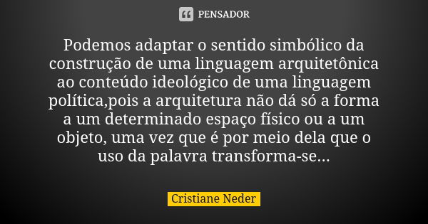 Podemos adaptar o sentido simbólico da construção de uma linguagem arquitetônica ao conteúdo ideológico de uma linguagem política,pois a arquitetura não dá só a... Frase de Cristiane Neder.