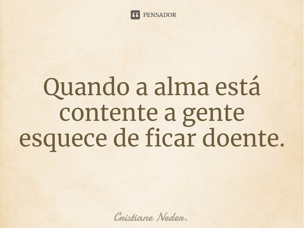 ⁠Quando a alma está contente a gente esquece de ficar doente.... Frase de Cristiane Neder..