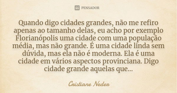 Quando digo cidades grandes, não me refiro apenas ao tamanho delas, eu acho por exemplo Florianópolis uma cidade com uma população média, mas não grande. É uma ... Frase de Cristiane Neder..