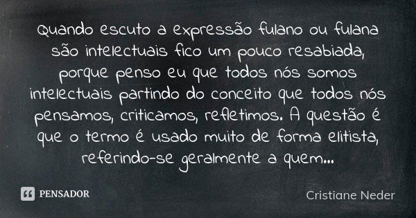 Quando escuto a expressão fulano ou fulana são intelectuais fico um pouco resabiada, porque penso eu que todos nós somos intelectuais partindo do conceito que t... Frase de Cristiane Neder..