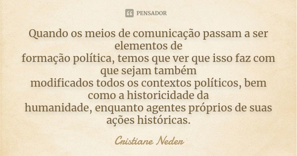 Quando os meios de comunicação passam a ser elementos de formação política, temos que ver que isso faz com que sejam também modificados todos os contextos polít... Frase de Cristiane Neder.