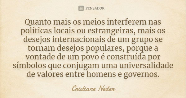 Quanto mais os meios interferem nas políticas locais ou estrangeiras, mais os desejos internacionais de um grupo se tornam desejos populares, porque a vontade d... Frase de Cristiane Neder.