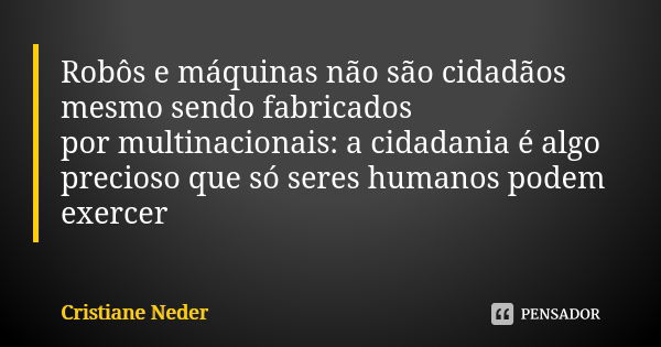 Robôs e máquinas não são cidadãos mesmo sendo fabricados por multinacionais: a cidadania é algo precioso que só seres humanos podem exercer... Frase de Cristiane Neder.