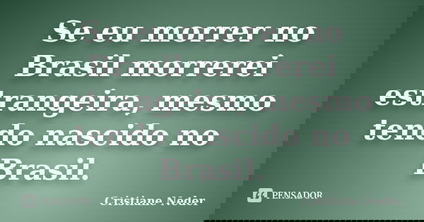 Se eu morrer no Brasil morrerei estrangeira, mesmo tendo nascido no Brasil.... Frase de Cristiane Neder..