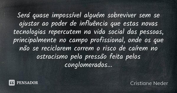 Será quase impossível alguém sobreviver sem se ajustar ao poder de influência que estas novas tecnologias repercutem na vida social das pessoas, principalmente ... Frase de Cristiane Neder.