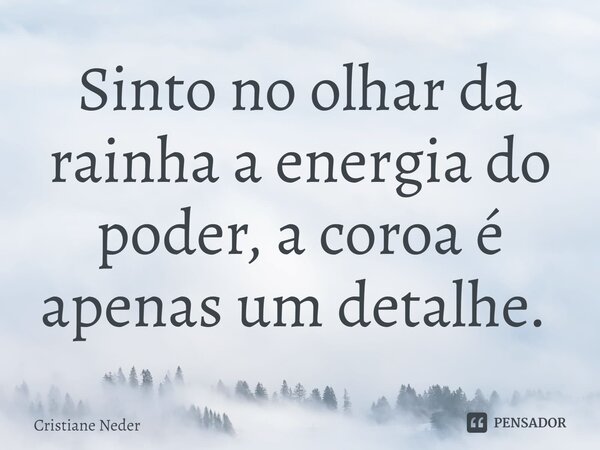 Sinto no olhar da rainha a energia do poder, a coroa é apenas um detalhe. ⁠... Frase de Cristiane Neder.